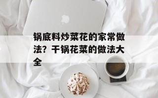 锅底料炒菜花的家常做法？干锅花菜的做法大全