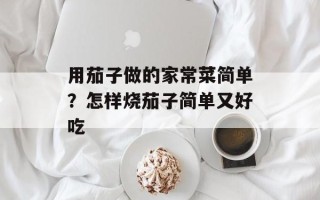用茄子做的家常菜简单？怎样烧茄子简单又好吃