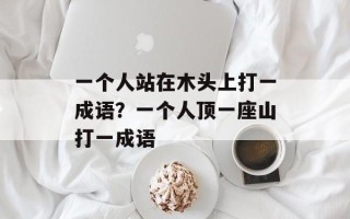 一个人站在木头上打一成语？一个人顶一座山打一成语