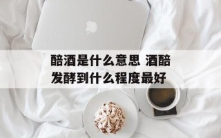 醅酒是什么意思 酒醅发酵到什么程度最好