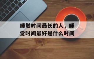 睡觉时间最长的人，睡觉时间最好是什么时间
