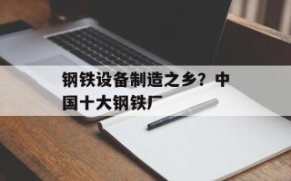 钢铁设备制造之乡？中国十大钢铁厂