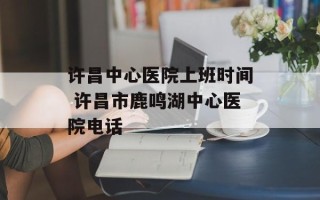 许昌中心医院上班时间 许昌市鹿鸣湖中心医院电话