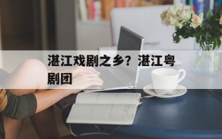 湛江戏剧之乡？湛江粤剧团