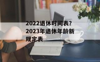 2022退休时间表？2023年退休年龄新规定表