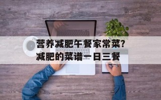 营养减肥午餐家常菜？减肥的菜谱一日三餐