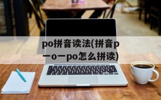 po拼音读法(拼音p一o一po怎么拼读)