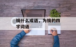 镜什么成语，为镜的四字词语