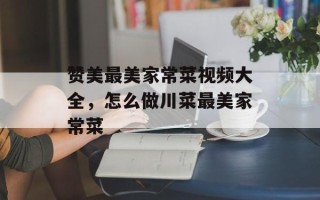 赞美最美家常菜视频大全，怎么做川菜最美家常菜
