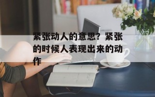 紧张动人的意思？紧张的时候人表现出来的动作