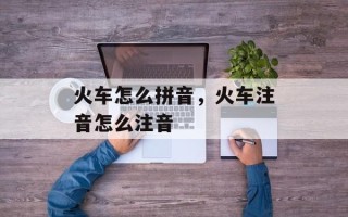 火车怎么拼音，火车注音怎么注音