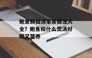 鲍鱼鲜菇汤家常做法大全？鲍鱼和什么煲汤好喝又营养