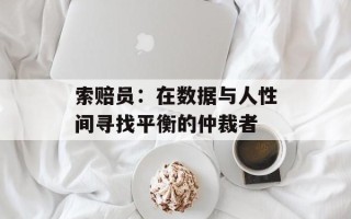 索赔员：在数据与人性间寻找平衡的仲裁者