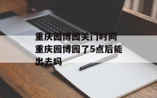 重庆园博园关门时间 重庆园博园了5点后能出去吗