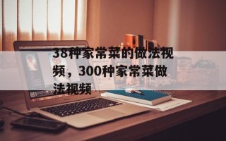 38种家常菜的做法视频，300种家常菜做法视频