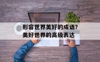 形容世界美好的成语？美好世界的高级表达