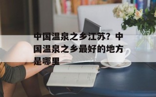 中国温泉之乡江苏？中国温泉之乡最好的地方是哪里