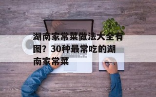 湖南家常菜做法大全有图？30种最常吃的湖南家常菜