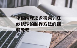 中国绣球之乡视频，红纱绣球的制作方法的视频教程