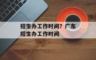 招生办工作时间？广东招生办工作时间