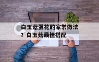 白玉菇蛋花的家常做法？白玉菇最佳搭配