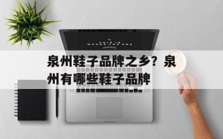 泉州鞋子品牌之乡？泉州有哪些鞋子品牌