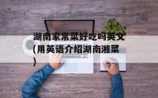 湖南家常菜好吃吗英文(用英语介绍湖南湘菜)