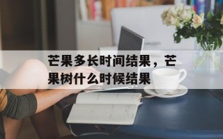 芒果多长时间结果，芒果树什么时候结果