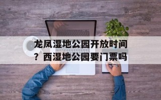 龙凤湿地公园开放时间？西湿地公园要门票吗