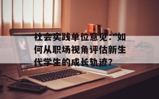 社会实践单位意见：如何从职场视角评估新生代学生的成长轨迹？