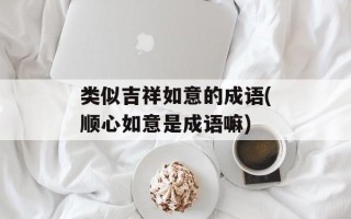 类似吉祥如意的成语(顺心如意是成语嘛)