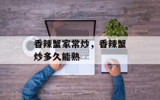 香辣蟹家常炒，香辣蟹炒多久能熟