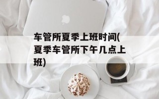 车管所夏季上班时间(夏季车管所下午几点上班)