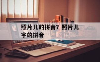 照片儿的拼音？照片儿字的拼音