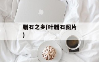 腊石之乡(叶腊石图片)