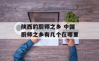 陕西的厨师之乡 中国厨师之乡有几个在哪里