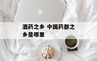 酒药之乡 中国药都之乡是哪里