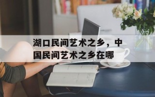 湖口民间艺术之乡，中国民间艺术之乡在哪