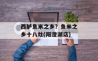 西胪鱼米之乡？鱼米之乡十八灶(阳澄湖店)