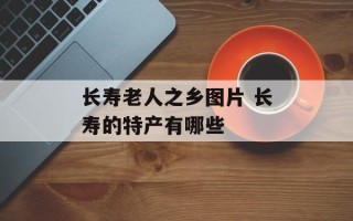 长寿老人之乡图片 长寿的特产有哪些