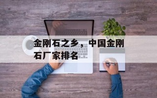 金刚石之乡，中国金刚石厂家排名