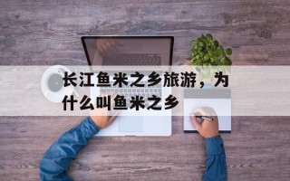 长江鱼米之乡旅游，为什么叫鱼米之乡