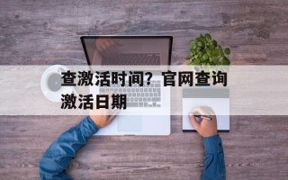 查激活时间？官网查询激活日期