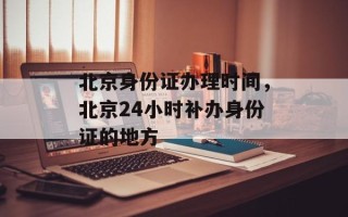 北京身份证办理时间，北京24小时补办身份证的地方