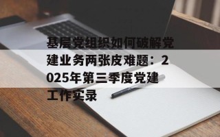 基层党组织如何破解党建业务两张皮难题：2025年第三季度党建工作实录