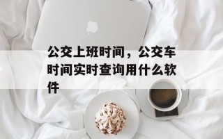 公交上班时间，公交车时间实时查询用什么软件