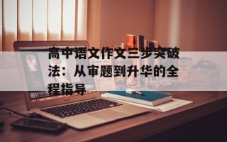 高中语文作文三步突破法：从审题到升华的全程指导