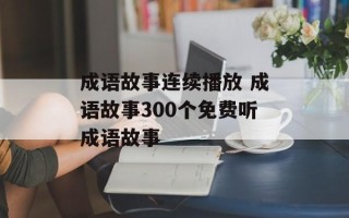 成语故事连续播放 成语故事300个免费听成语故事