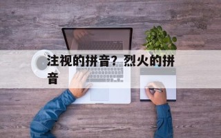 注视的拼音？烈火的拼音