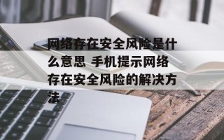 网络存在安全风险是什么意思 手机提示网络存在安全风险的解决方法